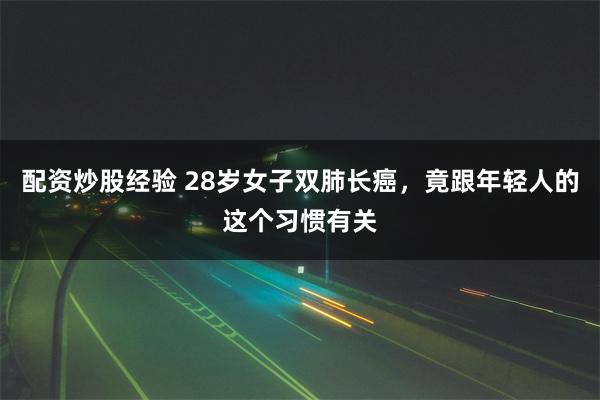 配资炒股经验 28岁女子双肺长癌，竟跟年轻人的这个习惯有关