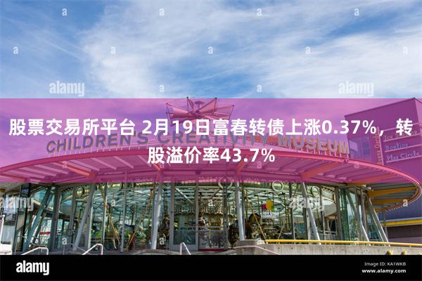 股票交易所平台 2月19日富春转债上涨0.37%，转股溢价率43.7%