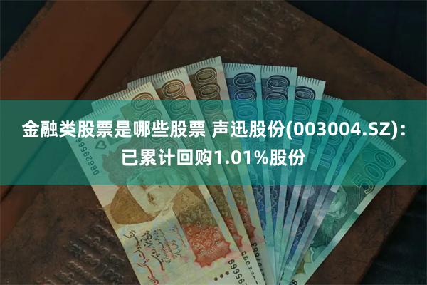 金融类股票是哪些股票 声迅股份(003004.SZ)：已累计回购1.01%股份