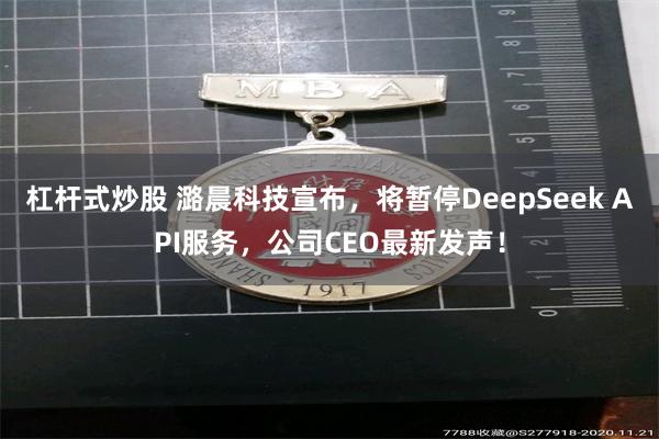 杠杆式炒股 潞晨科技宣布，将暂停DeepSeek API服务，公司CEO最新发声！