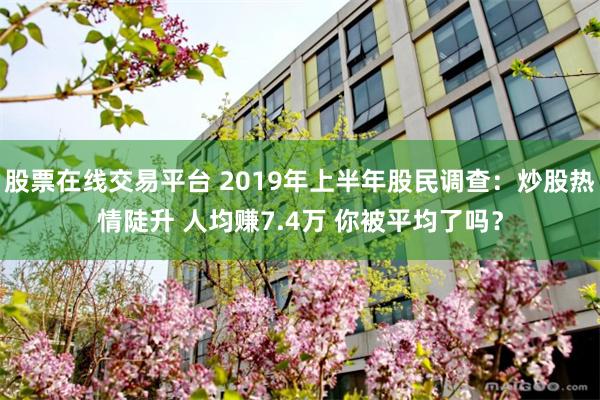 股票在线交易平台 2019年上半年股民调查：炒股热情陡升 人均赚7.4万 你被平均了吗？