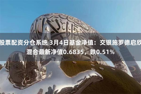 股票配资分仓系统 3月4日基金净值：交银施罗德启欣混合最新净值0.6835，跌0.51%