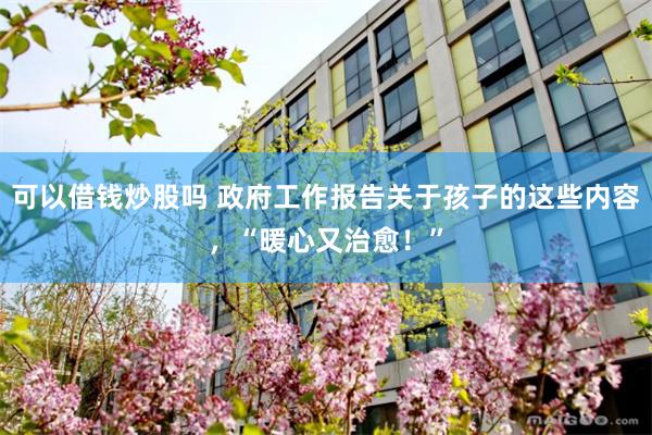 可以借钱炒股吗 政府工作报告关于孩子的这些内容，“暖心又治愈！”