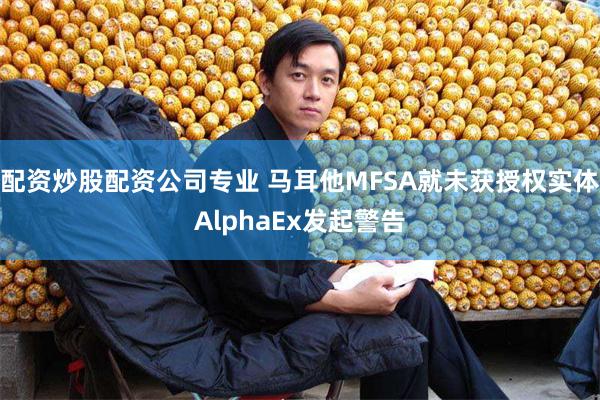 配资炒股配资公司专业 马耳他MFSA就未获授权实体AlphaEx发起警告