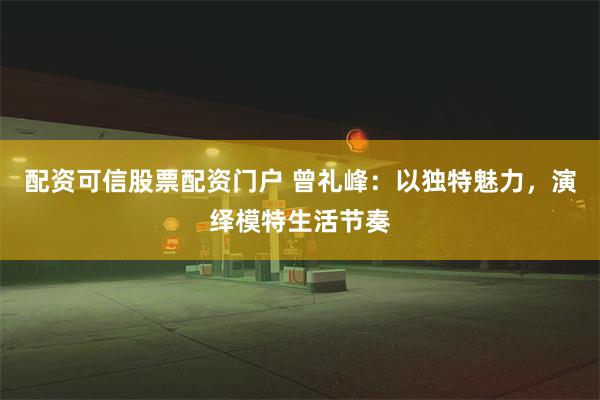 配资可信股票配资门户 曾礼峰：以独特魅力，演绎模特生活节奏