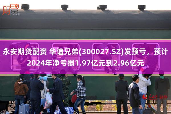 永安期货配资 华谊兄弟(300027.SZ)发预亏，预计2024年净亏损1.97亿元到2.96亿元