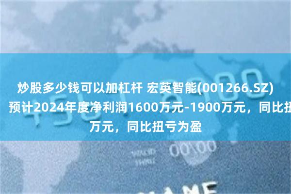 炒股多少钱可以加杠杆 宏英智能(001266.SZ)发预盈，预计2024年度净利润1600万元-1900万元，同比扭亏为盈